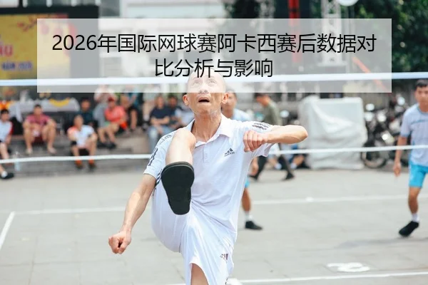 2026年国际网球赛阿卡西赛后数据对比分析与影响
