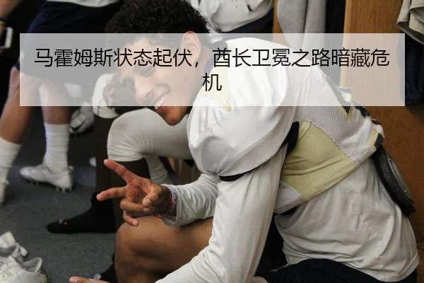 马霍姆斯状态起伏，酋长卫冕之路暗藏危机
