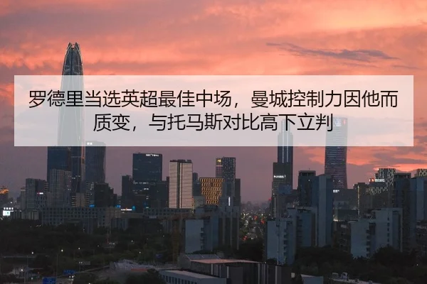 罗德里当选英超最佳中场，曼城控制力因他而质变，与托马斯对比高下立判
