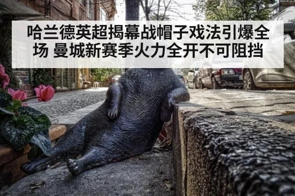 哈兰德英超揭幕战帽子戏法引爆全场 曼城新赛季火力全开不可阻挡