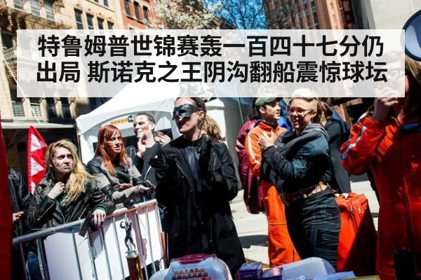 特鲁姆普世锦赛轰一百四十七分仍出局 斯诺克之王阴沟翻船震惊球坛